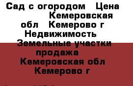 Сад с огородом › Цена ­ 50 000 - Кемеровская обл., Кемерово г. Недвижимость » Земельные участки продажа   . Кемеровская обл.,Кемерово г.